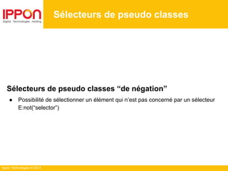 Ippon Technologies © 2014
Sélecteurs de pseudo classes
Sélecteurs de pseudo classes “de négation”
● Possibilité de sélectionner un élément qui n’est pas concerné par un sélecteur
E:not(“selector”)
 