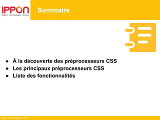 Ippon Technologies © 2014
Sommaire
● À la découverte des préprocesseurs CSS
● Les principaux préprocesseurs CSS
● Liste des fonctionnalités
 