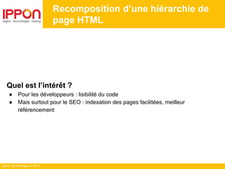 Ippon Technologies © 2014
Recomposition d’une hiérarchie de
page HTML
Quel est l’intérêt ?
● Pour les développeurs : lisibilité du code
● Mais surtout pour le SEO : indexation des pages facilitées, meilleur
référencement
 