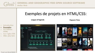 GENERAL AND GEOGRAPHIC FREE OPEN SOURCE SOFTWARE
Atelier Web
1. Introduction
2. Exemples
3. Les balises
HTML
4. Les règles CSS
5. Aller plus loin
Préparé par Ahmed MAALEJ
Exemples de projets en HTML/CSS:
League of legends Popcorn Time
 