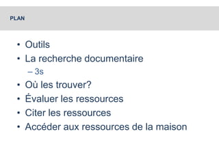 PLAN 
• Outils 
• La recherche documentaire 
– 3s 
• Où les trouver? 
• Évaluer les ressources 
• Citer les ressources 
• Accéder aux ressources de la maison 
 