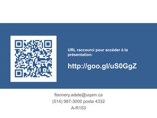 URL raccourci pour accéder à la 
présentation: 
http://goo.gl/E1iBSh 
flannery.adele@uqam.ca 
(514) 987-3000 poste 4332 
A-R153 
