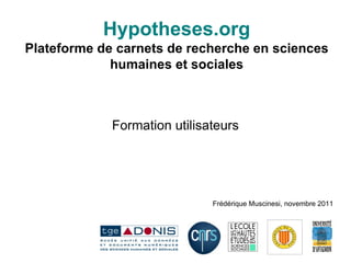 Hypotheses.org Plateforme de carnets de recherche en sciences humaines et sociales Formation utilisateurs Frédérique Muscinesi, novembre 2011 