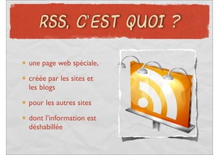 RSS, C’EST QUOI ?


une page web spéciale,
créée par les sites et
les blogs
pour les autres sites

dont l’information est
déshabillée
 