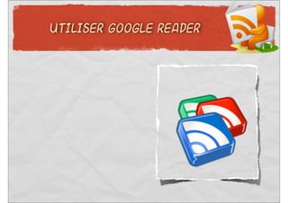 UTILISER GOOGLE READER
 