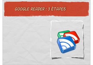 GOOGLE READER : 3 ÉTAPES
 