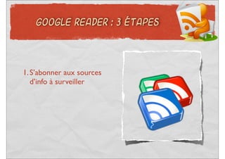 GOOGLE READER : 3 ÉTAPES




1. S’abonner aux sources
   d’info à surveiller
 