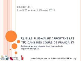 Quelle plus-value apportent les TIC dans mes cours de français? Faites entrer vos classes dans le monde de l'apprentissage 2.0 GOSSELIESLundi 28 et mardi 29 mars 2011. Jean-François Van de Poël – LabSET-IFRES - ULg 