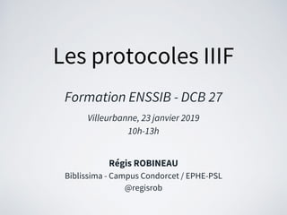 Les protocoles IIIF
Formation ENSSIB - DCB 27
Villeurbanne, 23 janvier 2019
10h-13h
Régis ROBINEAU
Biblissima - Campus Condorcet / EPHE-PSL
@regisrob
 