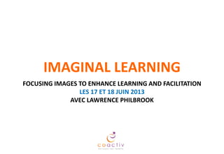 IMAGINAL LEARNING
FOCUSING IMAGES TO ENHANCE LEARNING AND FACILITATION
7TH AND 8TH OCTOBER 2014
WITH LAWRENCE PHILBROOK

 
