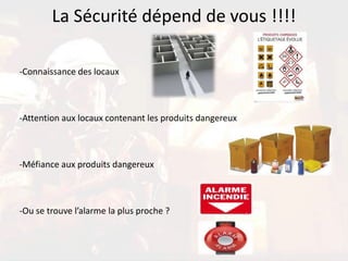La Sécurité dépend de vous !!!!
-Connaissance des locaux

-Attention aux locaux contenant les produits dangereux

-Méfiance aux produits dangereux

-Ou se trouve l’alarme la plus proche ?

 