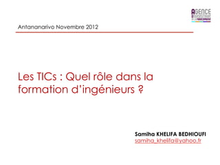 Antananarivo Novembre 2012




Les TICs : Quel rôle dans la
formation d’ingénieurs ?



                             Samiha KHELIFA BEDHIOUFI
                             samiha_khelifa@yahoo.fr
 