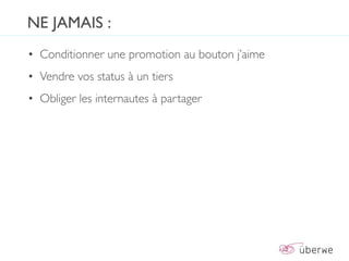NE JAMAIS :
• Conditionner une promotion au bouton j’aime
• Vendre vos status à un tiers
• Obliger les internautes à partager
 