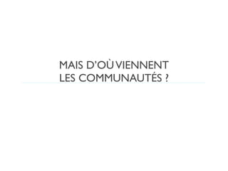 MAIS D’OÙ VIENNENT
LES COMMUNAUTÉS ?
 