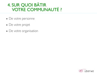 4. SUR QUOI BÂTIR
   VOTRE COMMUNAUTÉ ?
• De votre personne
• De votre projet
• De votre organisation
 
