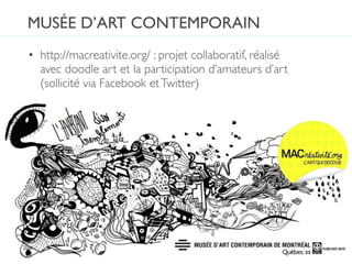 MUSÉE D’ART CONTEMPORAIN
• http://macreativite.org/ : projet collaboratif, réalisé
  avec doodle art et la participation d’amateurs d’art
  (sollicité via Facebook et Twitter)
 