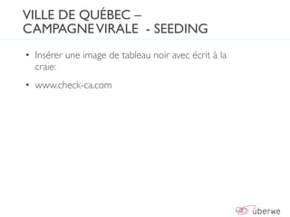 VILLE DE QUÉBEC –
CAMPAGNE VIRALE - SEEDING
• Insérer une image de tableau noir avec écrit à la
  craie:
• www.check-ca.com
 