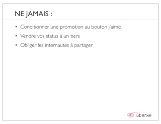 NE JAMAIS :
• Conditionner une promotion au bouton j’aime
• Vendre vos status à un tiers
• Obliger les internautes à partager
 