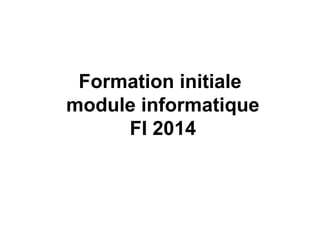 Formation initiale 
module informatique 
FI 2014 
 