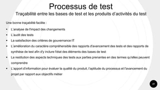 27
Processus de test
Traçabilité entre les bases de test et les produits d’activités du test
Une bonne traçabilité facilit...
