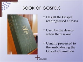 BOOK OF GOSPELS Has all the Gospel readings used at Mass Used by the deacon when there is one Usually processed to the ambo during the Gospel acclamation 