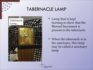 TABERNACLE LAMP Lamp that is kept burning to show that the Blessed Sacrament is present in the tabernacle When the tabernacle is in the sanctuary, this lamp may be called a sanctuary lamp Tabernacle Lamp 