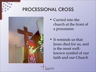 PROCESSIONAL CROSS Carried into the church at the front of a procession It reminds us that Jesus died for us, and is the most well-known symbol of our faith and our Church 