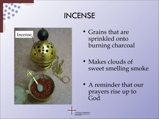 INCENSE Grains that are sprinkled onto burning charcoal Makes clouds of sweet smelling smoke A reminder that our prayers rise up to God Incense 