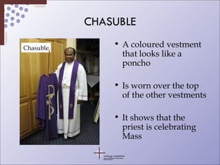 CHASUBLE A coloured vestment that looks like a poncho Is worn over the top of the other vestments It shows that the priest is celebrating Mass Chasuble 