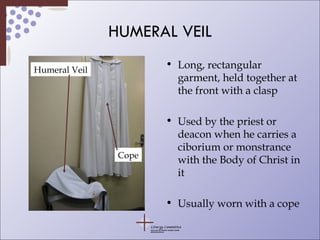 HUMERAL VEIL Long, rectangular garment, held together at the front with a clasp Used by the priest or deacon when he carries a ciborium or monstrance with the Body of Christ in it Usually worn with a cope Humeral Veil Cope 