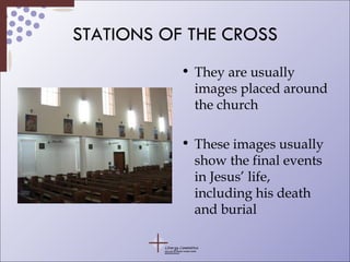 STATIONS OF THE CROSS They are usually images placed around the church These images usually show the final events in Jesus’ life, including his death and burial 
