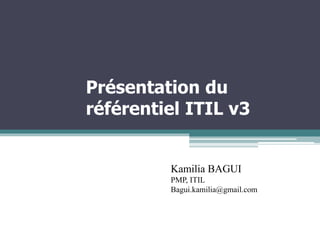 Présentation du
référentiel ITIL v3
Kamilia BAGUI
PMP, ITIL
Bagui.kamilia@gmail.com
 