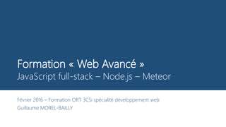 Formation « Web Avancé »
JavaScript full-stack – Node.js – Meteor
Février 2016 – Formation ORT 3CSi spécialité développement web
Guillaume MOREL-BAILLY
 