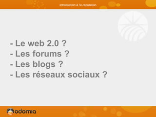 - Le web 2.0 ?
- Les forums ?
- Les blogs ?
- Les réseaux sociaux ?
Introduction à l'e-reputation
 