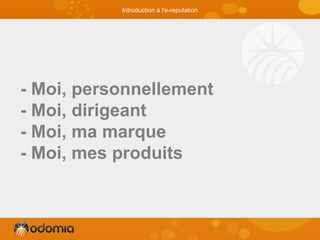- Moi, personnellement
- Moi, dirigeant
- Moi, ma marque
- Moi, mes produits
Introduction à l'e-reputation
 