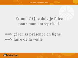 Et moi ? Que dois-je faire
pour mon entreprise ?
==> gérer sa présence en ligne
==> faire de la veille
Introduction à l'e-reputation
 