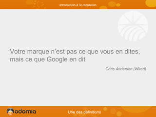 Introduction à l'e-reputation
Votre marque n’est pas ce que vous en dites,
mais ce que Google en dit
Chris Anderson (Wired)
Une des définitions
 