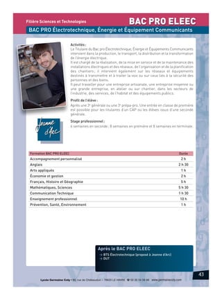 Filière Sciences et Technologies

BAC PRO ELEEC

BAC PRO Électrotechnique, Énergie et Équipement Communicants
Activités :
Le Titulaire du Bac pro Électrotechnique, Énergie et Équipements Communicants
intervient dans la production, le transport, la distribution et la transformation
de l’énergie électrique.
Il est chargé de la réalisation, de la mise en service et de la maintenance des
installations électriques et des réseaux, de l’organisation et de la planification
des chantiers ; il intervient également sur les réseaux et équipements
destinés à transmettre et à traiter la voix ou sur ceux liés à la sécurité des
personnes et des biens.
Il peut travailler pour une entreprise artisanale, une entreprise moyenne ou
une grande entreprise, en atelier ou sur chantier, dans les secteurs de
l’industrie, des services, de l’habitat et des équipements publics.

on
e

Profil de l’élève :
Après une 3e générale ou une 3e prépa-pro. Une entrée en classe de première
est possible pour les titulaires d’un CAP ou les élèves issus d’une seconde
générale.
Stage professionnel :
6 semaines en seconde ; 8 semaines en première et 8 semaines en terminale.

Formation BAC PRO ELEEC

Durée

Accompagnement personnalisé

2h

Anglais

2 h 30

Arts appliqués

1h

Économie et gestion

2h

Français, Histoire et Géographie

5h

Mathématiques, Sciences

5 h 30

Communication Technique

1 h 30

Enseignement professionnel

10 h

Prévention, Santé, Environnement

1h

Après le BAC PRO ELEEC
> BTS Électrotechnique (proposé à Jeanne d’Arc)
> DUT

43
Lycée Germaine Coty • 86, rue de Châteaudun – 76620 LE HAVRE d 02 35 54 56 66 www.germainecoty.com

 