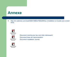 Annexe http://en.calameo.com/read/000015960a7480c6953cc  (installation en locale avec screen shot) Document Joomla pour les nuls (très intéressant) Document base de l’administration Document installation Joomla 