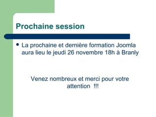 Prochaine session
 La prochaine et dernière formation Joomla
aura lieu le jeudi 26 novembre 18h à Branly
Venez nombreux et merci pour votre
attention !!!
 