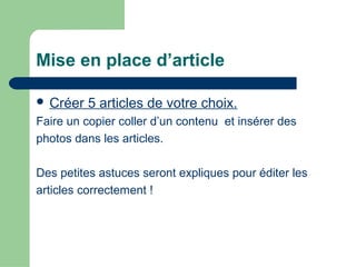 Mise en place d’article
 Créer 5 articles de votre choix.
Faire un copier coller d’un contenu et insérer des
photos dans les articles.
Des petites astuces seront expliques pour éditer les
articles correctement !
 