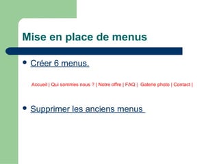 Mise en place de menus
 Créer 6 menus.
Accueil | Qui sommes nous ? | Notre offre | FAQ | Galerie photo | Contact |
 Supprimer les anciens menus
 