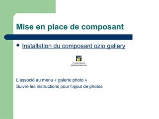 Mise en place de composant
 Installation du composant ozio gallery
L’associé au menu « galerie photo »
Suivre les instructions pour l’ajout de photos
C:Userskarim
DesktopDownloadscom_ozio
 