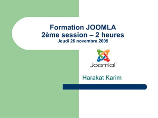 Formation JOOMLA
2ème session – 2 heures
Jeudi 26 novembre 2009
Harakat Karim
 