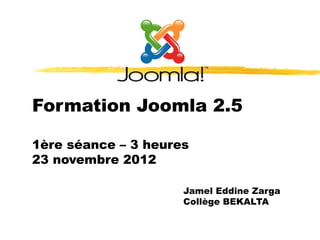 Formation Joomla 2.5

1ère séance – 3 heures
23 novembre 2012

                     Jamel Eddine Zarga
                     Collège BEKALTA
 