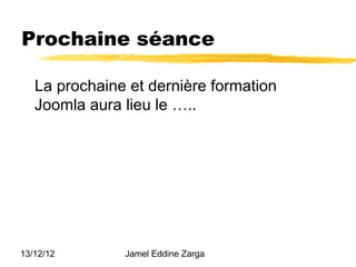 Prochaine séance

   La prochaine et dernière formation
   Joomla aura lieu le …..




13/12/12       Jamel Eddine Zarga
 