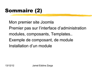 Sommaire (2)

   Mon premier site Joomla
   Premier pas sur l’interface d’administration
   modules, composants, Templates..
   Exemple de composant, de module
   Installation d’un module



13/12/12        Jamel Eddine Zarga
 