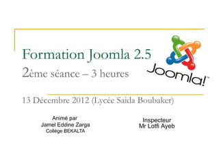 Formation Joomla 2.5
2ème séance – 3 heures
13 Décembre 2012 (Lycée Saida Boubaker)
       Animé par               Inspecteur
    Jamel Eddine Zarga        Mr Lotfi Ayeb
      Collège BEKALTA
 
