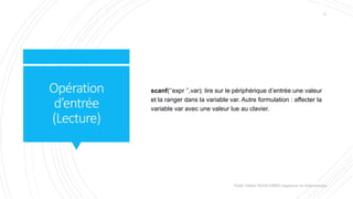 Opération
d’entrée
(Lecture)
scanf(‘’expr ’’,var): lire sur le périphérique d’entrée une valeur
et la ranger dans la variable var. Autre formulation : affecter la
variable var avec une valeur lue au clavier.
Valdy Gildas NGOUABIRA Ingénieur en Informatique
11
 