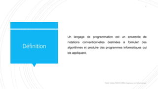 Définition
Un langage de programmation est un ensemble de
notations conventionnelles destinées à formuler des
algorithmes et produire des programmes informatiques qui
les appliquent.
Valdy Gildas NGOUABIRA Ingénieur en Informatique
2
 